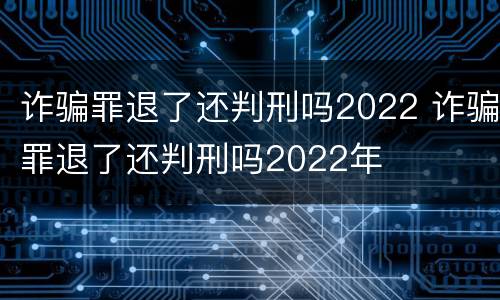 诈骗罪退了还判刑吗2022 诈骗罪退了还判刑吗2022年