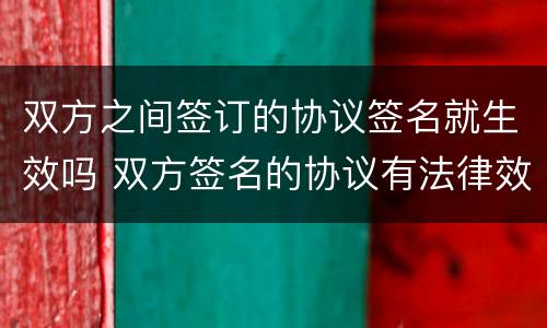 双方之间签订的协议签名就生效吗 双方签名的协议有法律效力吗