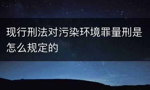 现行刑法对污染环境罪量刑是怎么规定的