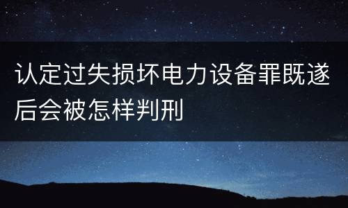 认定过失损坏电力设备罪既遂后会被怎样判刑