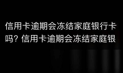 信用卡逾期会冻结家庭银行卡吗? 信用卡逾期会冻结家庭银行卡吗知乎