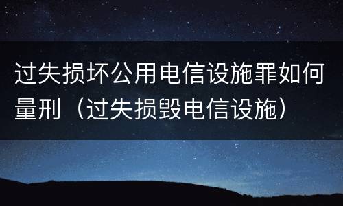 过失损坏公用电信设施罪如何量刑（过失损毁电信设施）