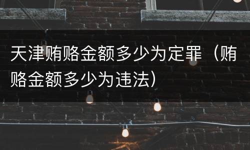 天津贿赂金额多少为定罪（贿赂金额多少为违法）