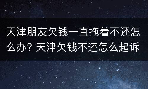 天津朋友欠钱一直拖着不还怎么办? 天津欠钱不还怎么起诉