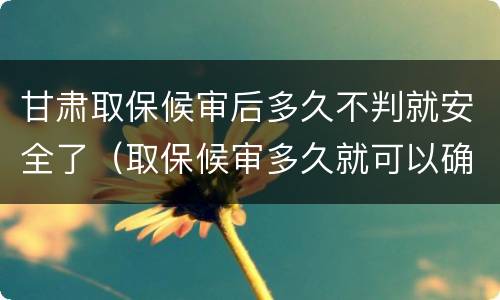 甘肃取保候审后多久不判就安全了（取保候审多久就可以确定没事了）