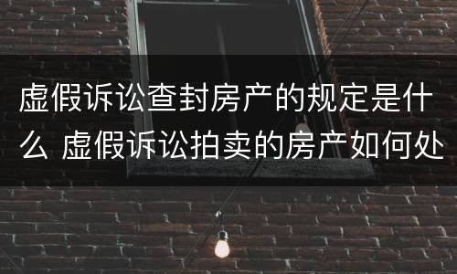 虚假诉讼查封房产的规定是什么 虚假诉讼拍卖的房产如何处理