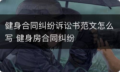 健身合同纠纷诉讼书范文怎么写 健身房合同纠纷