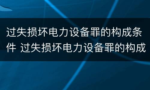过失损坏电力设备罪的构成条件 过失损坏电力设备罪的构成条件是