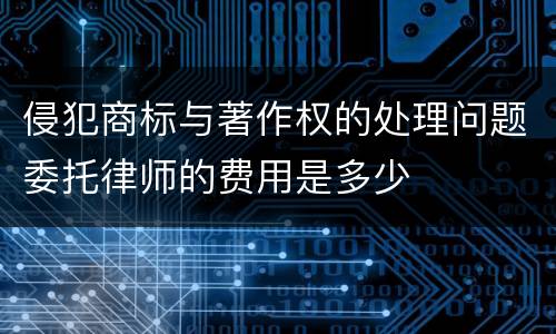 侵犯商标与著作权的处理问题委托律师的费用是多少