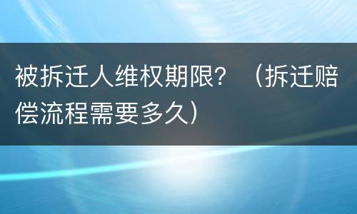 被拆迁人维权期限？（拆迁赔偿流程需要多久）