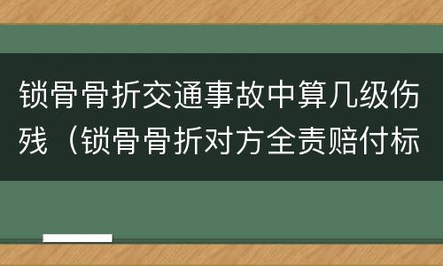 锁骨骨折交通事故中算几级伤残（锁骨骨折对方全责赔付标准）