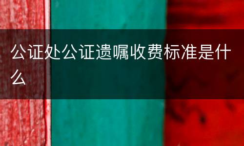 公证处公证遗嘱收费标准是什么