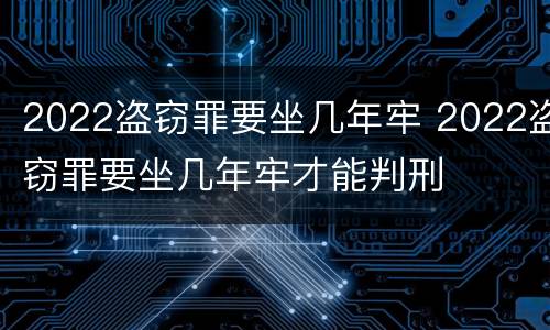 2022盗窃罪要坐几年牢 2022盗窃罪要坐几年牢才能判刑