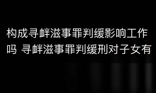 构成寻衅滋事罪判缓影响工作吗 寻衅滋事罪判缓刑对子女有什么影响
