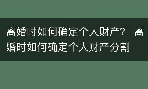 离婚时如何确定个人财产？ 离婚时如何确定个人财产分割