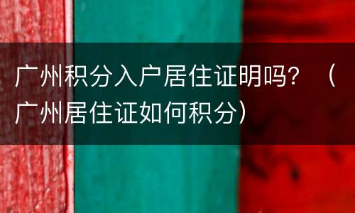广州积分入户居住证明吗？（广州居住证如何积分）