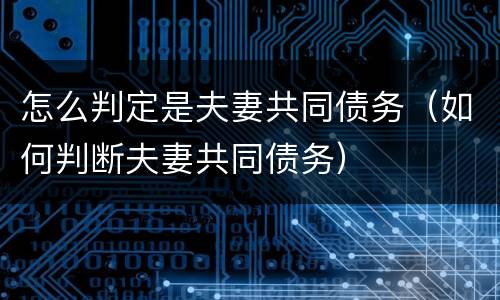 怎么判定是夫妻共同债务（如何判断夫妻共同债务）