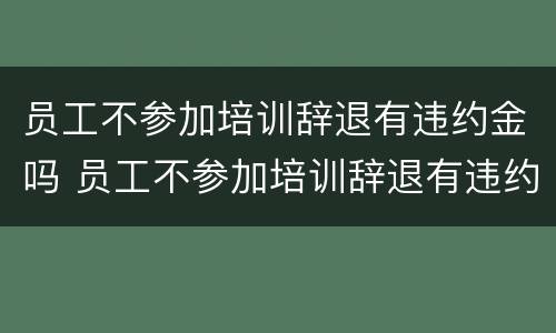 员工不参加培训辞退有违约金吗 员工不参加培训辞退有违约金吗怎么办