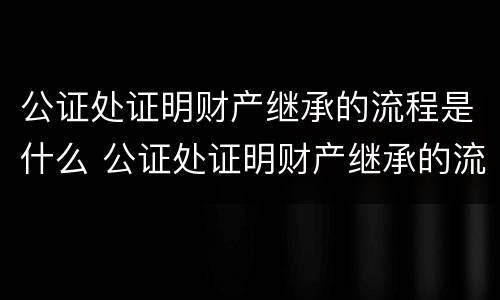 公证处证明财产继承的流程是什么 公证处证明财产继承的流程是什么意思