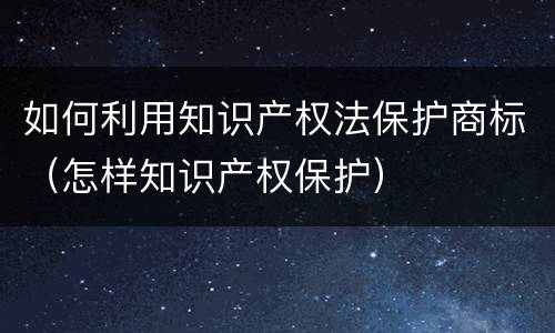 如何利用知识产权法保护商标（怎样知识产权保护）