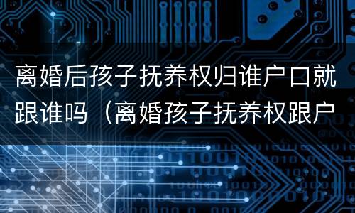 离婚后孩子抚养权归谁户口就跟谁吗（离婚孩子抚养权跟户口有关系吗）