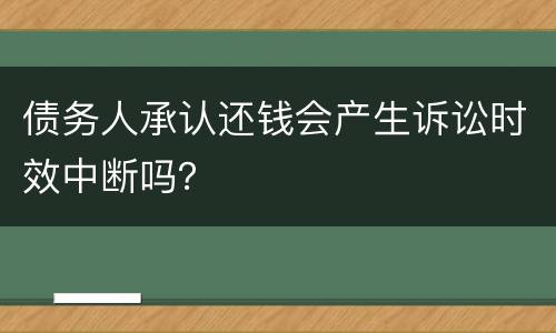债务人承认还钱会产生诉讼时效中断吗？