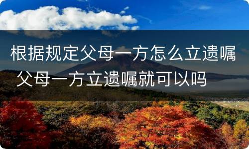 根据规定父母一方怎么立遗嘱 父母一方立遗嘱就可以吗