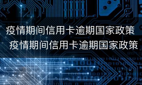 疫情期间信用卡逾期国家政策 疫情期间信用卡逾期国家政策有些银行不认