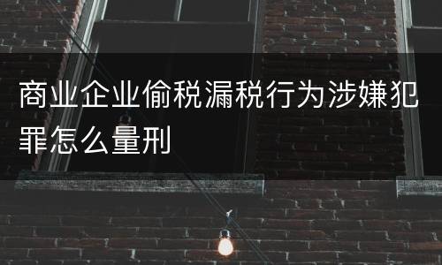 商业企业偷税漏税行为涉嫌犯罪怎么量刑