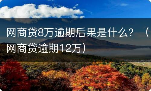网商贷8万逾期后果是什么？（网商贷逾期12万）