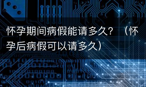 怀孕期间病假能请多久？（怀孕后病假可以请多久）