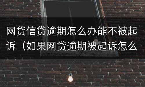 网贷信贷逾期怎么办能不被起诉（如果网贷逾期被起诉怎么办）