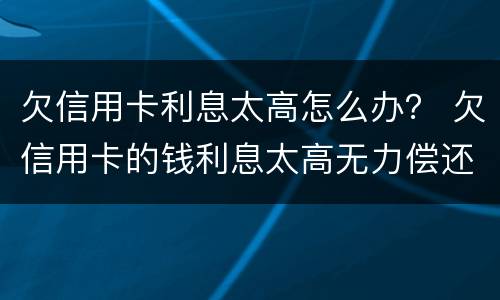 欠信用卡利息太高怎么办？ 欠信用卡的钱利息太高无力偿还怎么办