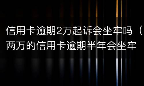 信用卡逾期2万起诉会坐牢吗（两万的信用卡逾期半年会坐牢吗）