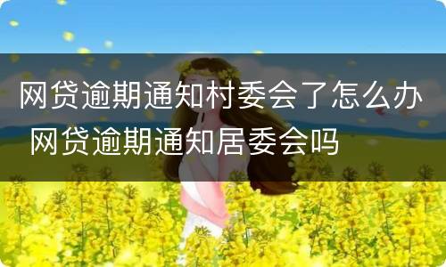 网贷逾期通知村委会了怎么办 网贷逾期通知居委会吗