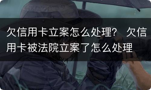 欠信用卡立案怎么处理？ 欠信用卡被法院立案了怎么处理