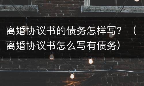 离婚协议书的债务怎样写？（离婚协议书怎么写有债务）