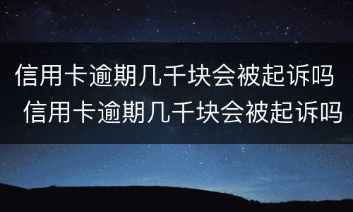 信用卡逾期几千块会被起诉吗 信用卡逾期几千块会被起诉吗知乎