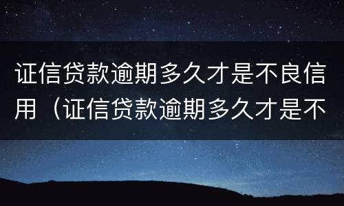 证信贷款逾期多久才是不良信用（证信贷款逾期多久才是不良信用记录）