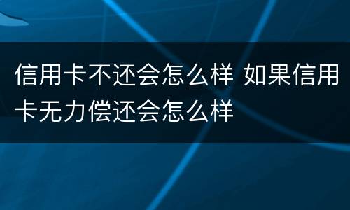 信用卡不还会怎么样 如果信用卡无力偿还会怎么样