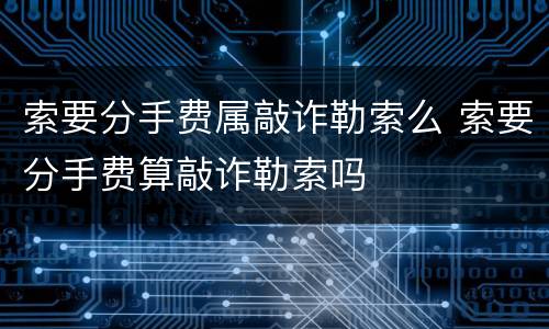 索要分手费属敲诈勒索么 索要分手费算敲诈勒索吗