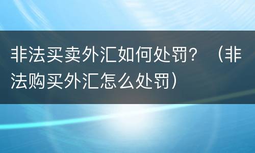 非法买卖外汇如何处罚？（非法购买外汇怎么处罚）