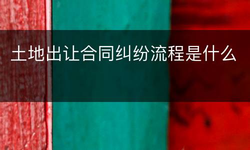 土地出让合同纠纷流程是什么