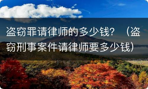 盗窃罪请律师的多少钱？（盗窃刑事案件请律师要多少钱）
