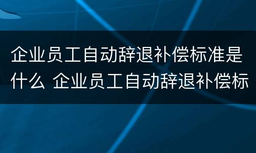企业员工自动辞退补偿标准是什么 企业员工自动辞退补偿标准是什么规定