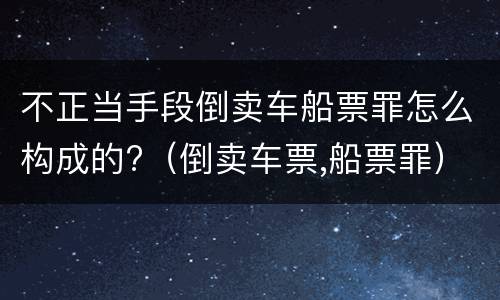 不正当手段倒卖车船票罪怎么构成的?（倒卖车票,船票罪）