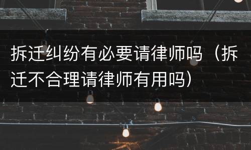 拆迁纠纷有必要请律师吗（拆迁不合理请律师有用吗）