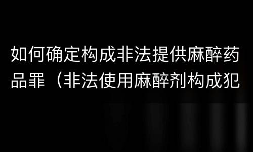 如何确定构成非法提供麻醉药品罪（非法使用麻醉剂构成犯罪吗）