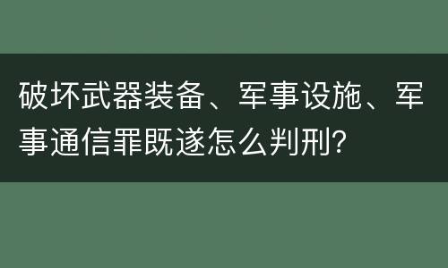 破坏武器装备、军事设施、军事通信罪既遂怎么判刑？