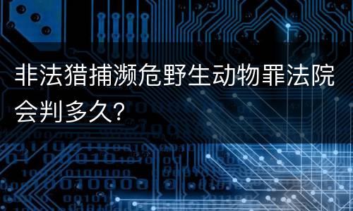 非法猎捕濒危野生动物罪法院会判多久？